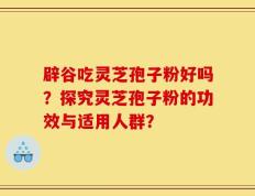 辟谷吃灵芝孢子粉好吗？探究灵芝孢子粉的功效与适用人群？
