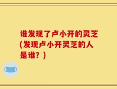 谁发现了卢小开的灵芝(发现卢小开灵芝的人是谁？)