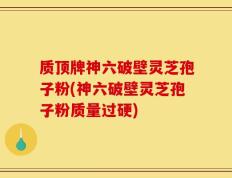 质顶牌神六破壁灵芝孢子粉(神六破壁灵芝孢子粉质量过硬)