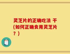 灵芝片的正确吃法 干(如何正确食用灵芝片？)