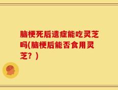 脑梗死后遗症能吃灵芝吗(脑梗后能否食用灵芝？)