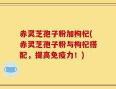 赤灵芝孢子粉加枸杞(赤灵芝孢子粉与枸杞搭配，提高免疫力！)
