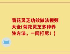 菊花灵芝功效做法视频大全(菊花灵芝多种养生方法，一网打尽！)