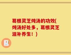 葛根灵芝炖汤的功效(炖汤好处多，葛根灵芝滋补养生！)