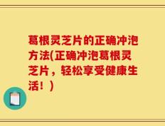 葛根灵芝片的正确冲泡方法(正确冲泡葛根灵芝片，轻松享受健康生活！)