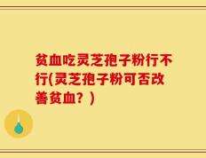 贫血吃灵芝孢子粉行不行(灵芝孢子粉可否改善贫血？)