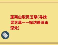 蓬莱山取灵芝草(寻找灵芝草——探访蓬莱山深处)