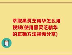 萃取黑灵芝精华怎么用视频(使用黑灵芝精华的正确方法视频分享)