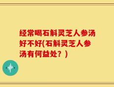 经常喝石斛灵芝人参汤好不好(石斛灵芝人参汤有何益处？)