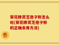 葵花牌灵芝孢子粉怎么吃(葵花牌灵芝孢子粉的正确食用方法)