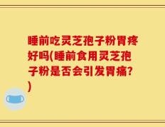 睡前吃灵芝孢子粉胃疼好吗(睡前食用灵芝孢子粉是否会引发胃痛？)