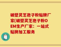 破壁灵芝孢子粉贴牌厂家(破壁灵芝孢子粉OEM生产厂家：一站式贴牌加工服务