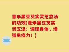 薏米黑豆芡实灵芝熬汤的功效(薏米黑豆芡实灵芝汤：调理身体，增强免疫力！)