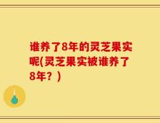 谁养了8年的灵芝果实呢(灵芝果实被谁养了8年？)