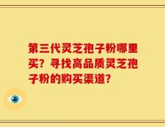 第三代灵芝孢子粉哪里买？寻找高品质灵芝孢子粉的购买渠道？