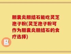 胆囊炎胆结石能吃灵芝孢子粉(灵芝孢子粉可作为胆囊炎胆结石的食疗选择)
