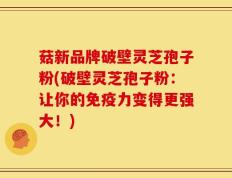 菇新品牌破壁灵芝孢子粉(破壁灵芝孢子粉：让你的免疫力变得更强大！)