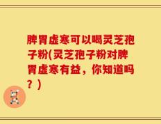脾胃虚寒可以喝灵芝孢子粉(灵芝孢子粉对脾胃虚寒有益，你知道吗？)
