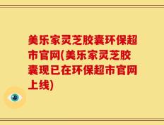 美乐家灵芝胶囊环保超市官网(美乐家灵芝胶囊现已在环保超市官网上线)