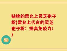 贴牌的雷允上灵芝孢子粉(雷允上代言的灵芝孢子粉：提高免疫力！)