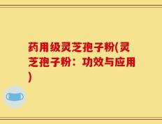 药用级灵芝孢子粉(灵芝孢子粉：功效与应用)