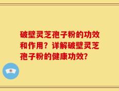 破壁灵芝孢子粉的功效和作用？详解破壁灵芝孢子粉的健康功效？