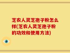 芝农人灵芝孢子粉怎么样(芝农人灵芝孢子粉的功效和使用方法)