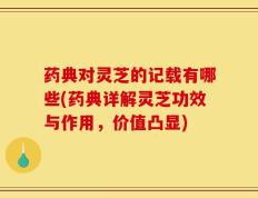 药典对灵芝的记载有哪些(药典详解灵芝功效与作用，价值凸显)
