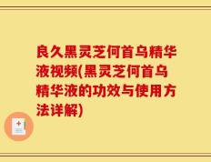 良久黑灵芝何首乌精华液视频(黑灵芝何首乌精华液的功效与使用方法详解)