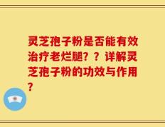 灵芝孢子粉是否能有效治疗老烂腿？？详解灵芝孢子粉的功效与作用？