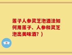 莲子人参灵芝泡酒法如何用莲子、人参和灵芝泡出美味酒？)