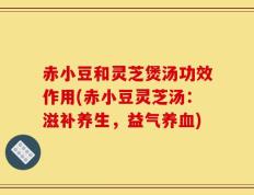 赤小豆和灵芝煲汤功效作用(赤小豆灵芝汤：滋补养生，益气养血)