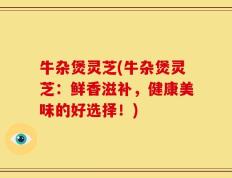 牛杂煲灵芝(牛杂煲灵芝：鲜香滋补，健康美味的好选择！)