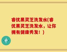 睿优黑灵芝洗发水(睿优黑灵芝洗发水，让你拥有健康秀发！)