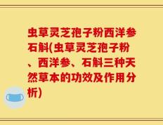虫草灵芝孢子粉西洋参石斛(虫草灵芝孢子粉、西洋参、石斛三种天然草本的功效及作用分析)