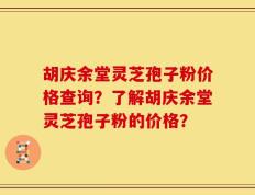 胡庆余堂灵芝孢子粉价格查询？了解胡庆余堂灵芝孢子粉的价格？