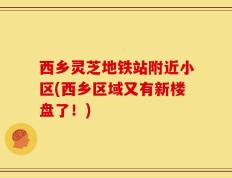 西乡灵芝地铁站附近小区(西乡区域又有新楼盘了！)