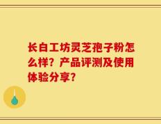 长白工坊灵芝孢子粉怎么样？产品评测及使用体验分享？