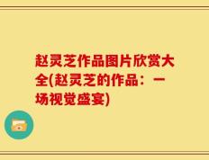 赵灵芝作品图片欣赏大全(赵灵芝的作品：一场视觉盛宴)