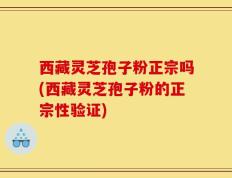 西藏灵芝孢子粉正宗吗(西藏灵芝孢子粉的正宗性验证)