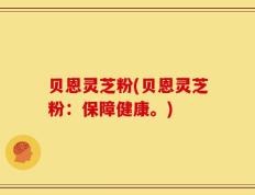 贝恩灵芝粉(贝恩灵芝粉：保障健康。)