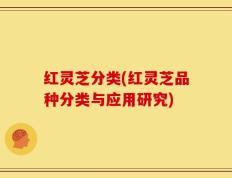 红灵芝分类(红灵芝品种分类与应用研究)