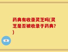 药典有收录灵芝吗(灵芝是否被收录于药典？)