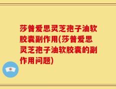 莎普爱思灵芝孢子油软胶囊副作用(莎普爱思灵芝孢子油软胶囊的副作用问题)