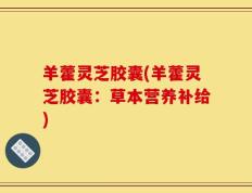 羊藿灵芝胶囊(羊藿灵芝胶囊：草本营养补给)