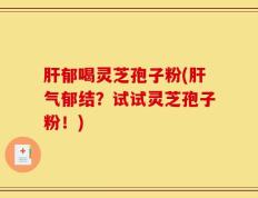 肝郁喝灵芝孢子粉(肝气郁结？试试灵芝孢子粉！)