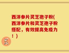 西洋参片灵芝孢子粉(西洋参片和灵芝孢子粉搭配，有效提高免疫力！)