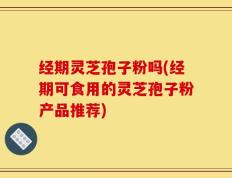 经期灵芝孢子粉吗(经期可食用的灵芝孢子粉产品推荐)