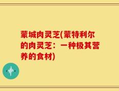 蒙城肉灵芝(蒙特利尔的肉灵芝：一种极其营养的食材)