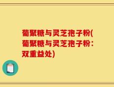 葡聚糖与灵芝孢子粉(葡聚糖与灵芝孢子粉：双重益处)